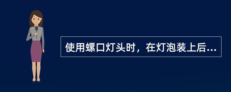 使用螺口灯头时，在灯泡装上后，灯泡的金属螺口不应外露，且应接在（）上。