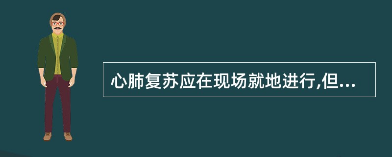 心肺复苏应在现场就地进行,但为了方便也可以随意移动伤员。