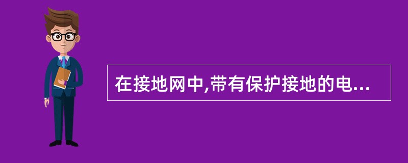 在接地网中,带有保护接地的电气设备发生相线碰壳故障时,若人体接触设备外壳,仍会发