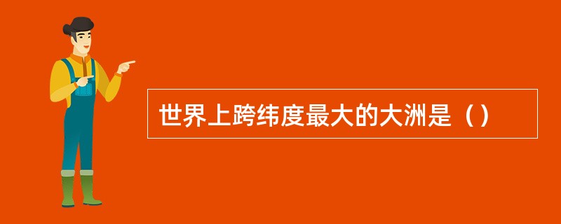 世界上跨纬度最大的大洲是（）