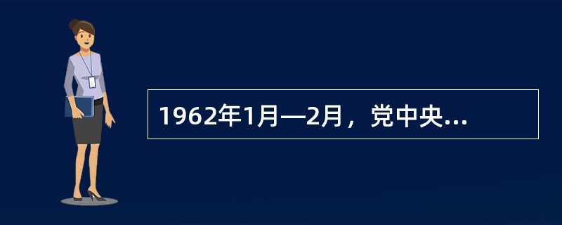 1962年1月―2月，党中央在北京召开了――会议，比较系统地初步总结了“大跃进”