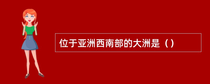 位于亚洲西南部的大洲是（）