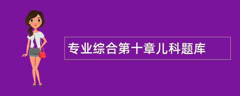 专业综合第十章儿科题库