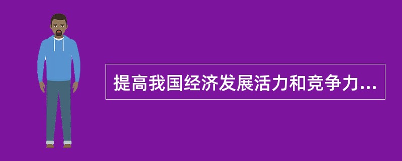 提高我国经济发展活力和竞争力，就要（）。