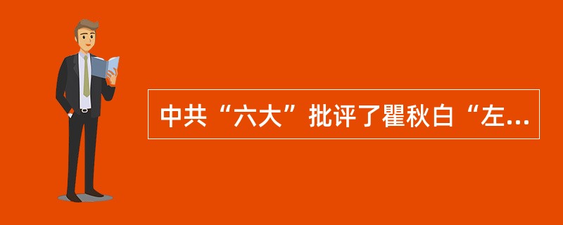中共“六大”批评了瞿秋白“左”倾盲动主义错误，正确指出国民革命失败后中国社会的性