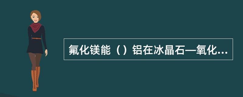 氟化镁能（）铝在冰晶石—氧化铝溶液中的溶解损失量。