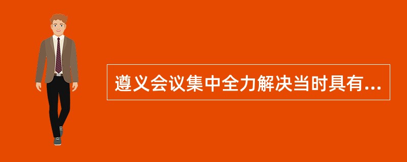 遵义会议集中全力解决当时具有决定意义政治和组织的问题。