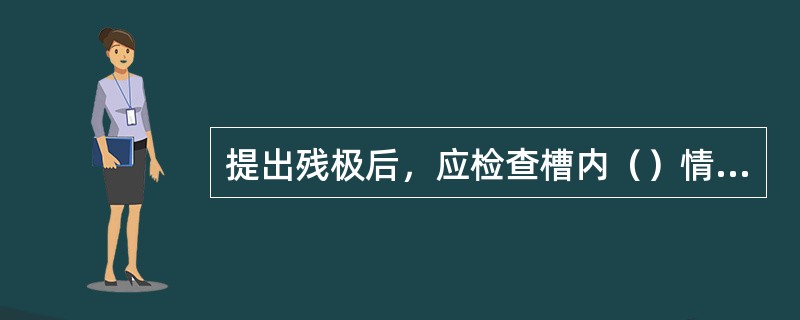 提出残极后，应检查槽内（）情况、（）情况、炉底情况以及两水平等项目。