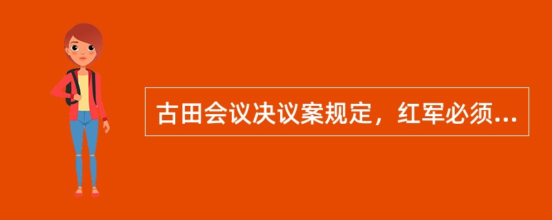 古田会议决议案规定，红军必须绝对服从党的领导，必须担负起打仗、分田和做群众工作这