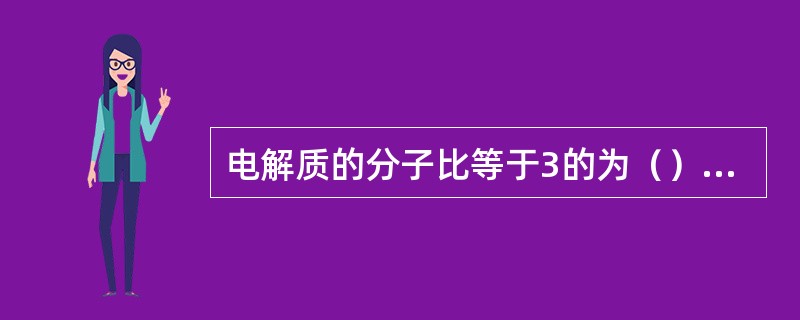 电解质的分子比等于3的为（），大于3的为（）。