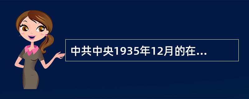 中共中央1935年12月的在陕北瓦窑堡举行的政治局扩大会议，从理论上和政策上解决