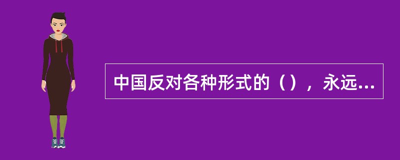 中国反对各种形式的（），永远不称霸，永远不搞扩张。