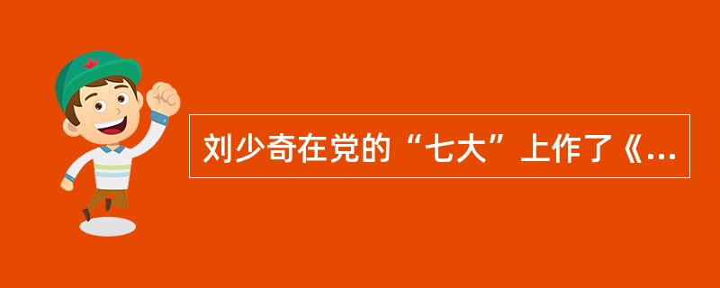 刘少奇在党的“七大”上作了《论共产党员的修养》的报告，指出毛泽东思想是我们一切工