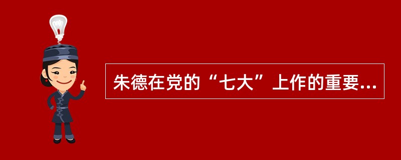 朱德在党的“七大”上作的重要讲话是（）。