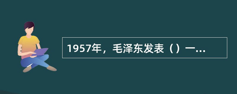 1957年，毛泽东发表（）一文，提出了严格区分和正确处理两类不同性质的矛盾，团结