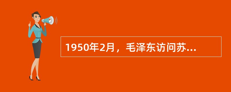 1950年2月，毛泽东访问苏联期间同苏联签订的条约是（）。