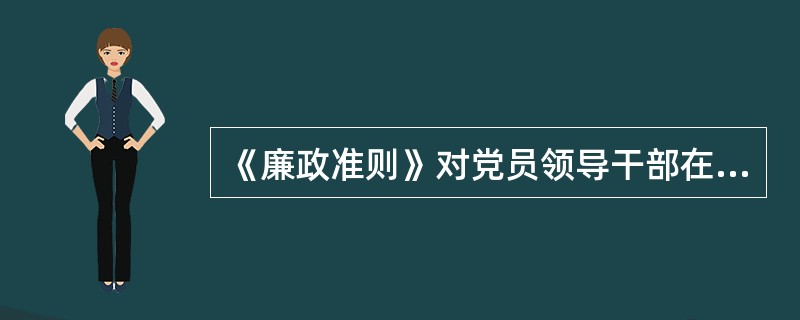 《廉政准则》对党员领导干部在选拔任用干部上有哪些规定？