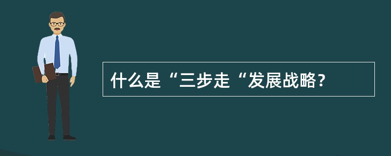 什么是“三步走“发展战略？