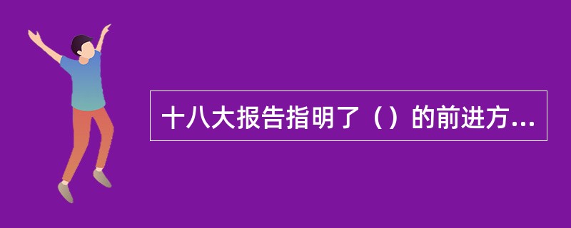 十八大报告指明了（）的前进方向。