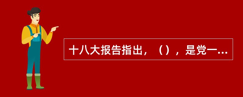 十八大报告指出，（），是党一贯坚持的鲜明政治立场，是人民关注的重大政治问题。