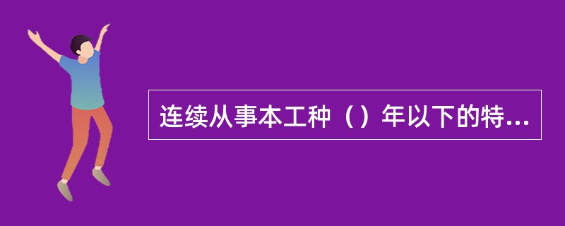 连续从事本工种（）年以下的特种作业人员，其特种作业操作证每3年复审1次。