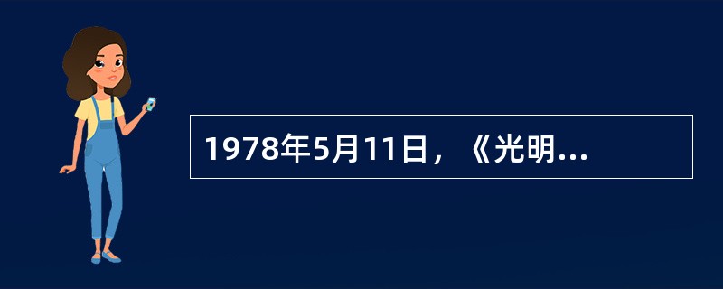 1978年5月11日，《光明日报》发表题为（）的特约评论员文章，从根本上否定了“