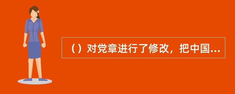 （）对党章进行了修改，把中国特色社会主义理论体系写入党章。