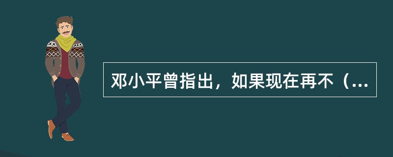 邓小平曾指出，如果现在再不（），我们的现代化事业和社会主义事业就会被葬送。