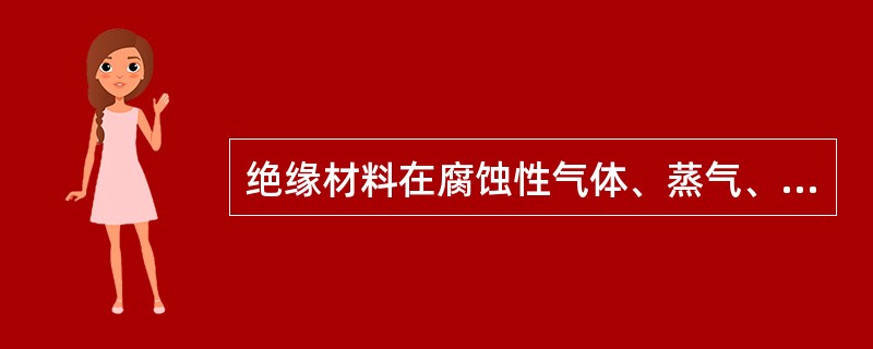 绝缘材料在腐蚀性气体、蒸气、潮气、粉尘、机械损伤的作用下都会使绝缘性能降低或丧失