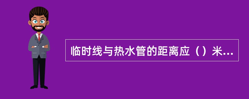 临时线与热水管的距离应（）米以外。