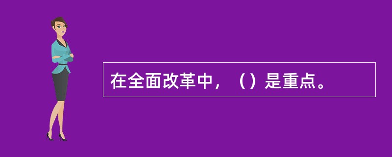 在全面改革中，（）是重点。