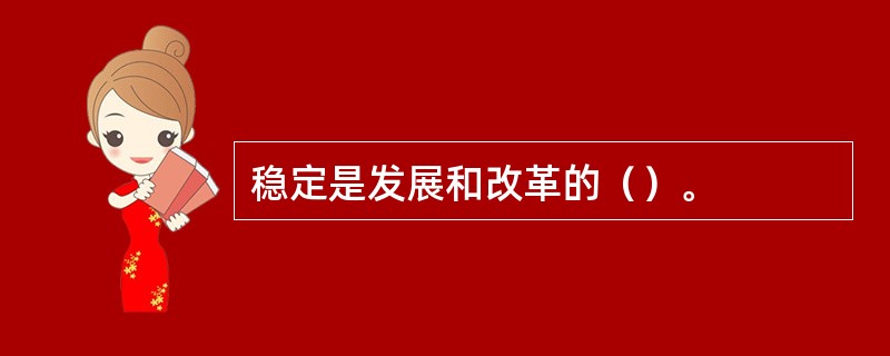 稳定是发展和改革的（）。