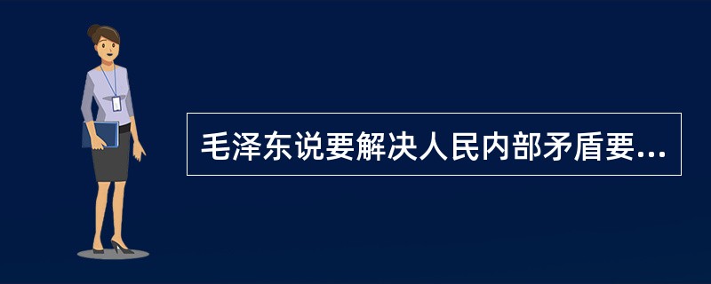 毛泽东说要解决人民内部矛盾要用民主的方法，即（）。