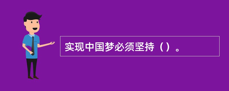 实现中国梦必须坚持（）。