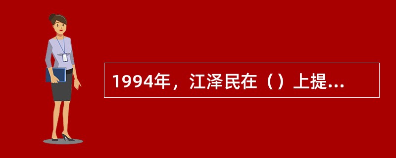 1994年，江泽民在（）上提出，要以科学的理论武装人，以正确的舆论引导人，以高尚