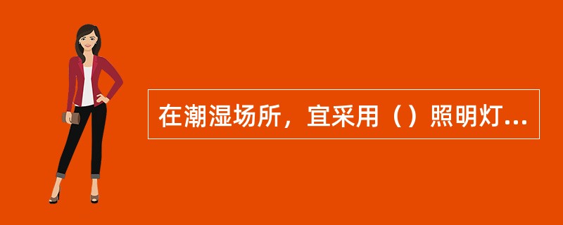 在潮湿场所，宜采用（）照明灯具。