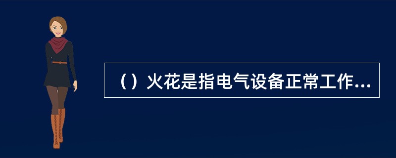（）火花是指电气设备正常工作时或正常操作过程中产生的火花。