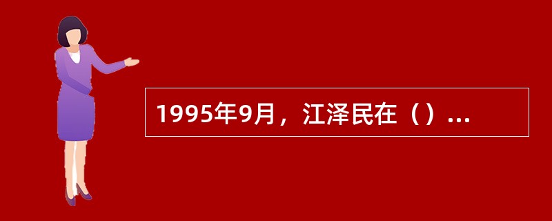 1995年9月，江泽民在（）上发表了《正确处理社会主义现代化建设中若干重大关系》