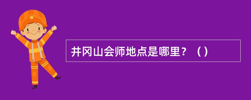 井冈山会师地点是哪里？（）