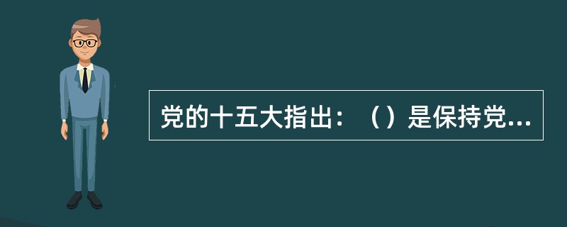 党的十五大指出：（）是保持党的先进性和纯洁性，增强党的凝聚力和战斗力的保证。