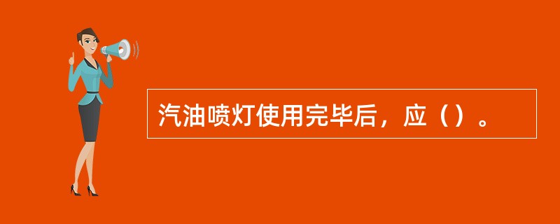 汽油喷灯使用完毕后，应（）。