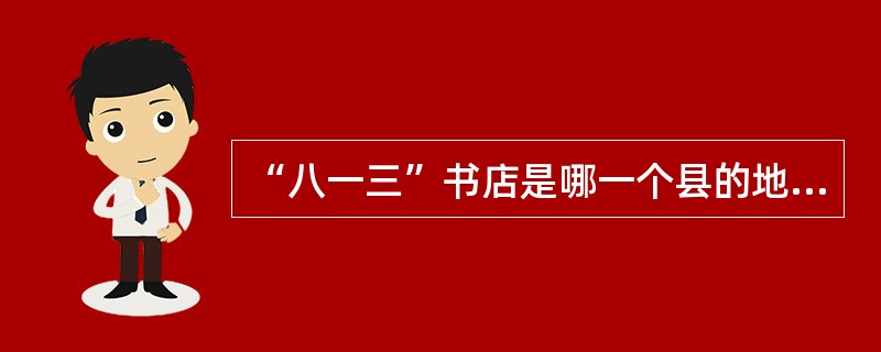 “八一三”书店是哪一个县的地下党组织开办的？（）