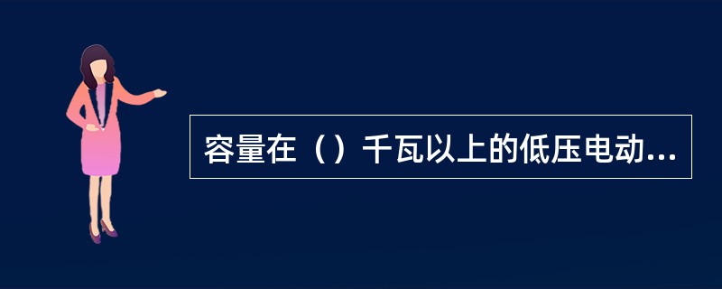 容量在（）千瓦以上的低压电动机应装设电流表。