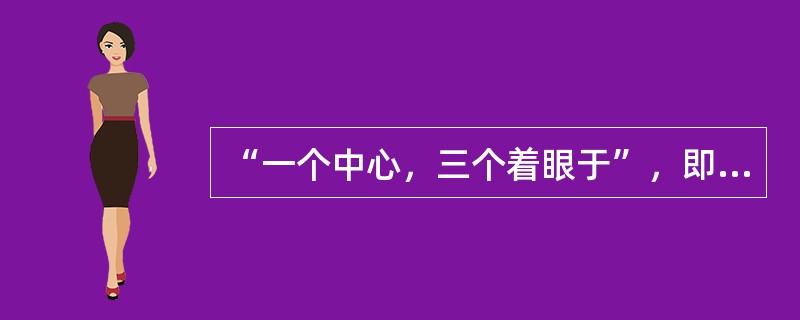 “一个中心，三个着眼于”，即“一定要以我国改革开放和现代化建设的实际问题，以我们