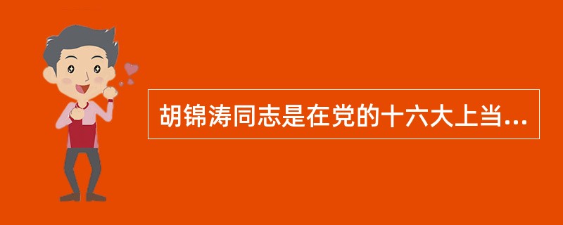 胡锦涛同志是在党的十六大上当选中国共产党的总书记的。