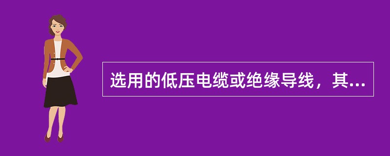 选用的低压电缆或绝缘导线，其额定电压必须高于线路工作电压，且不得低于（）V，绝缘