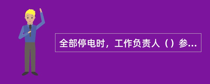 全部停电时，工作负责人（）参加工作班工作。