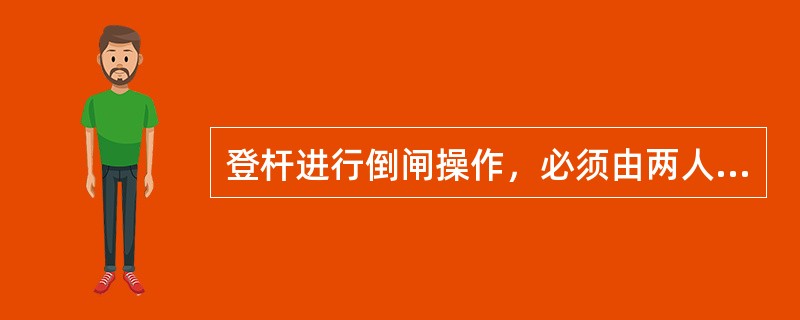 登杆进行倒闸操作，必须由两人进行，一人操作一人巡视。