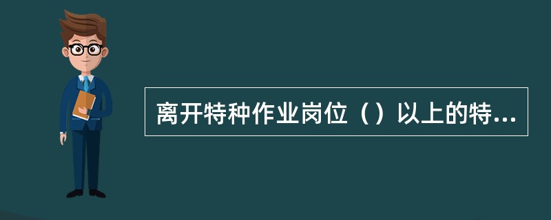 离开特种作业岗位（）以上的特种作业人员，应当重新进行实际操作考试，经确认合格后方