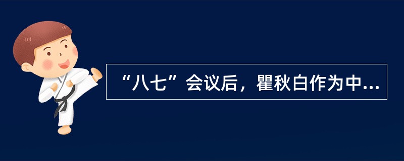 “八七”会议后，瞿秋白作为中央特派员到湖南改组省委并领导秋收起义。